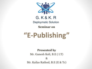 Seminar on
“E-Publishing”
Presented by
Mr. Ganesh Koli, B.E ( I.T)
&
Mr. Kailas Rathod, B.E (E & Tc)
 