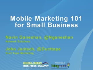 Mobile Marketing 101 for Small Business Navin Ganeshan, @Nganeshan Network Solutions John Jantsch, @Ducttape Duct Tape Marketing 