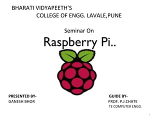 Raspberry Pi..
PRESENTED BY- GUIDE BY-
GANESH BHOR PROF. P.J.CHATE
TE COMPUTER ENGG.
BHARATI VIDYAPEETH’S
COLLEGE OF ENGG. LAVALE,PUNE
Seminar On
1
 