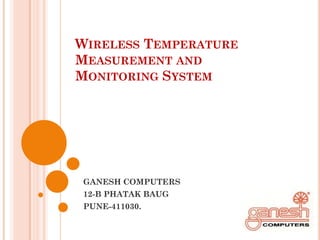 WIRELESS TEMPERATURE
MEASUREMENT AND
MONITORING SYSTEM




GANESH COMPUTERS
12-B PHATAK BAUG
PUNE-411030.
 