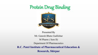Protein Drug Binding
Presented By
Mr. Ganesh Bhatu Gadilohar
M Pharm ( Sem II)
Department Of Pharmaceutics
R.C. Patel Institute of Pharmaceutical Education &
Research, Shirpur
 