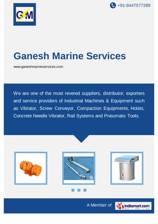 +91-8447577289

Ganesh Marine Services
www.ganeshmarineservices.com

We are one of the most revered suppliers, distributor, exporters
and service providers of Industrial Machines & Equipment such
as Vibrator, Screw Conveyor, Compaction Equipments, Hoists,
Concrete Needle Vibrator, Rail Systems and Pneumatic Tools.

A Member of

 