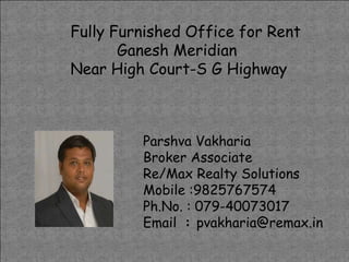Fully Furnished Office for Rent
Ganesh Meridian
Near High Court-S G Highway

Parshva Vakharia
Broker Associate
Re/Max Realty Solutions
Mobile :9825767574
Ph.No. : 079-40073017
Email : pvakharia@remax.in

 