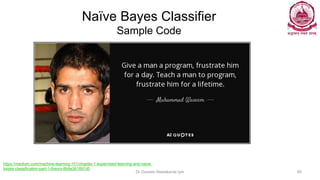 Naïve Bayes Classifier
Sample Code
Dr Ganesh Neelakanta Iyer 85
https://medium.com/machine-learning-101/chapter-1-supervised-learning-and-naive-
bayes-classification-part-1-theory-8b9e361897d5
 
