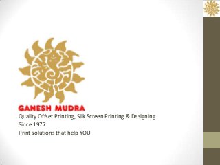 Quality Offset Printing, Silk Screen Printing & Designing
             Print solutions that help YOU




                                                   ganeshmudra2011@gmail.com
 