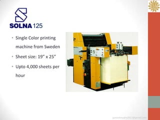 125
• Single Color printing
  machine from Sweden

• Sheet size: 19” x 25”

• Upto 4,000 sheets per
  hour




                          ganeshmudra2011@gmail.com
 