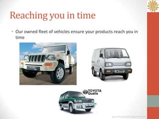 Reaching you in time
• Our owned fleet of vehicles ensure your products reach you in
  time




                                                 ganeshmudra2011@gmail.com
 