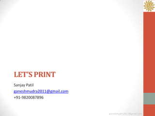 LET’S PRINT
Sanjay Patil
ganeshmudra2011@gmail.com
+91-9820087896


                            ganeshmudra2011@gmail.com
 