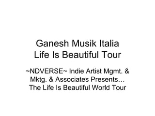 Ganesh Musik Italia Life Is Beautiful Tour ~NDVERSE~ Indie Artist Mgmt. & Mktg. & Associates Presents… The Life Is Beautiful World Tour 