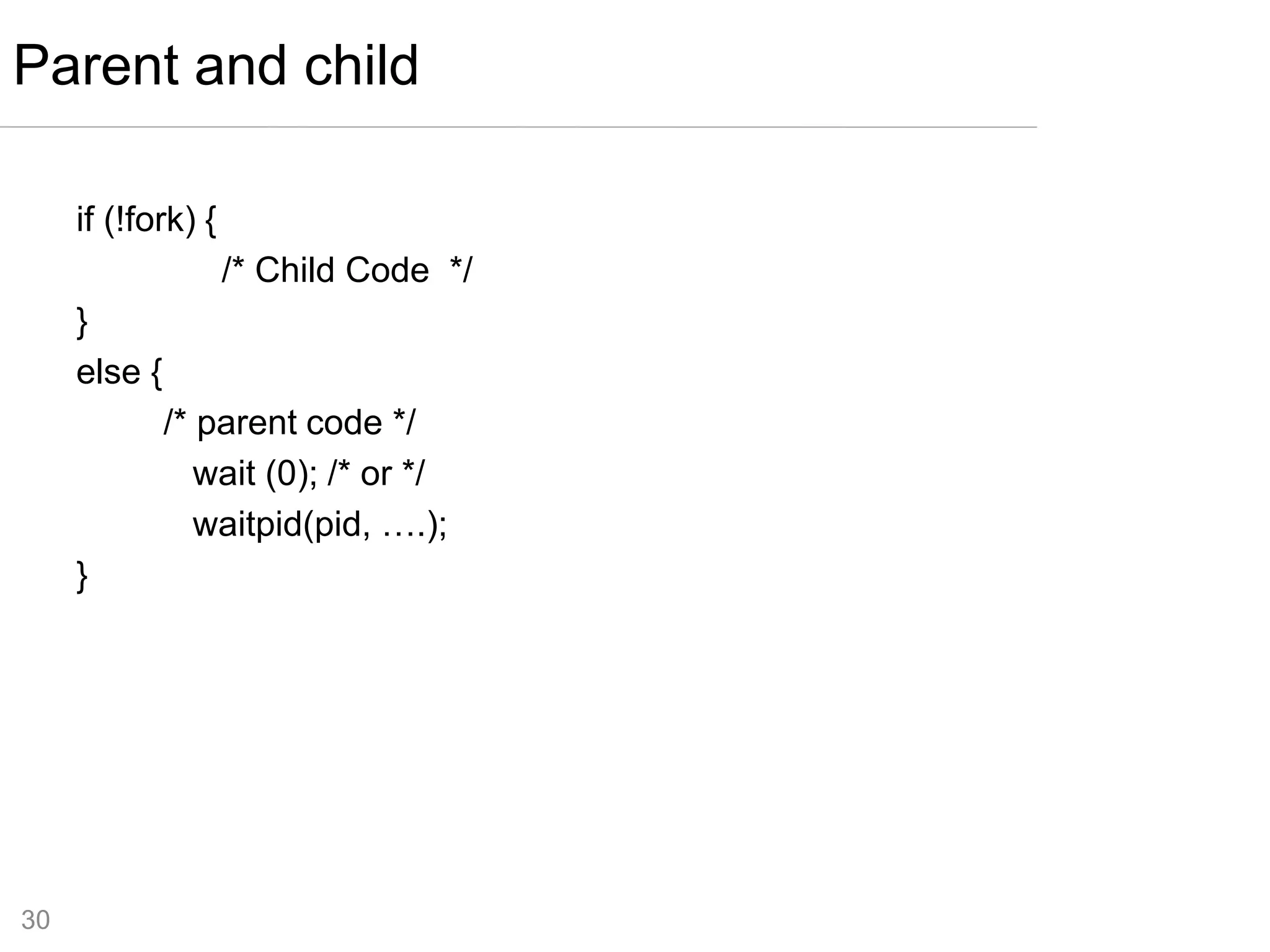 30
if (!fork) {
/* Child Code */
}
else {
/* parent code */
wait (0); /* or */
waitpid(pid, ….);
}
Parent and child
 