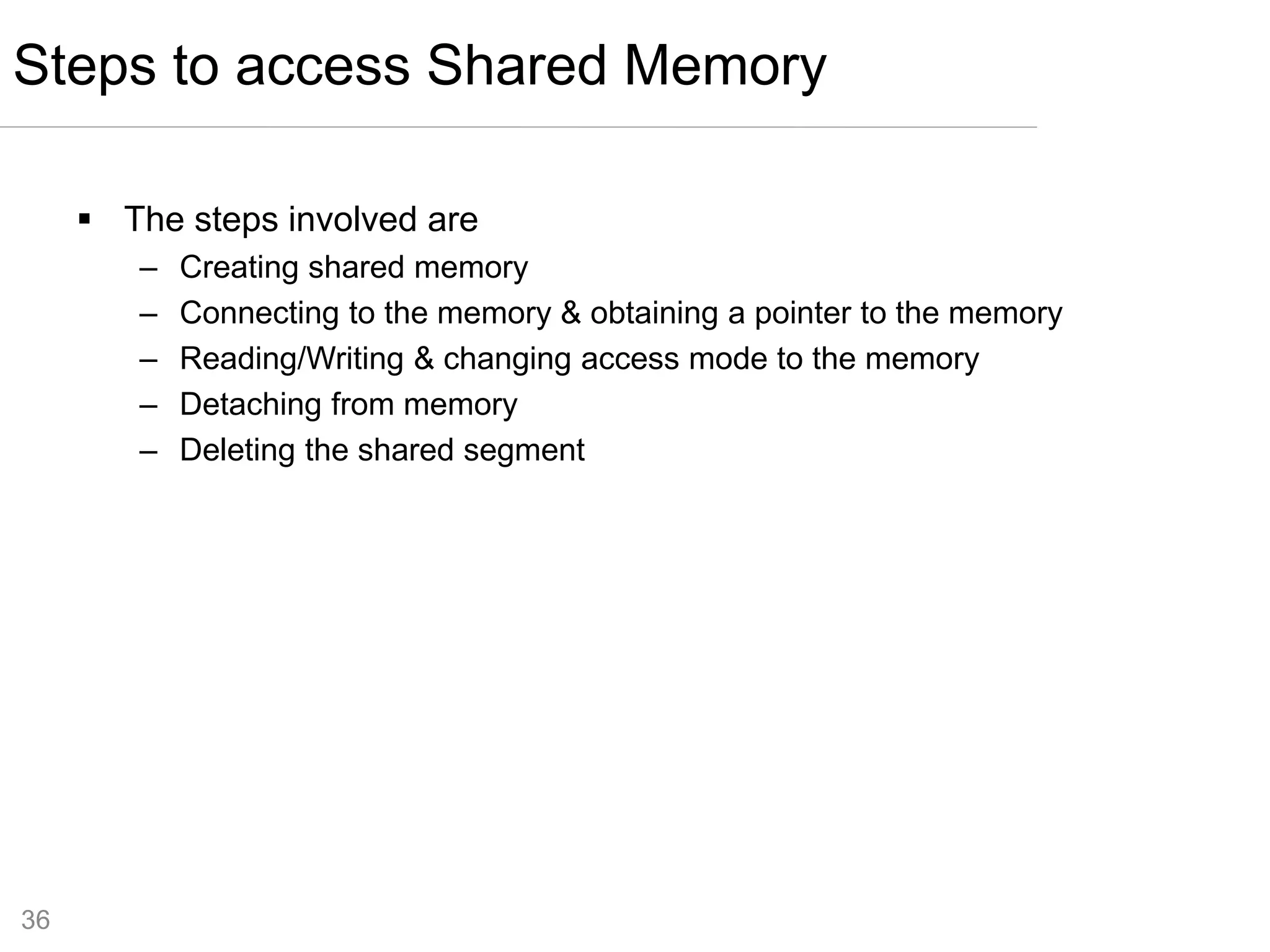 36
 The steps involved are
– Creating shared memory
– Connecting to the memory & obtaining a pointer to the memory
– Reading/Writing & changing access mode to the memory
– Detaching from memory
– Deleting the shared segment
Steps to access Shared Memory
 