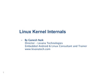 1
Linux Kernel Internals
- By Ganesh Naik
Director – Levana Technologies
Embedded Android & Linux Consultant and Trainer
www.levanatech.com
 