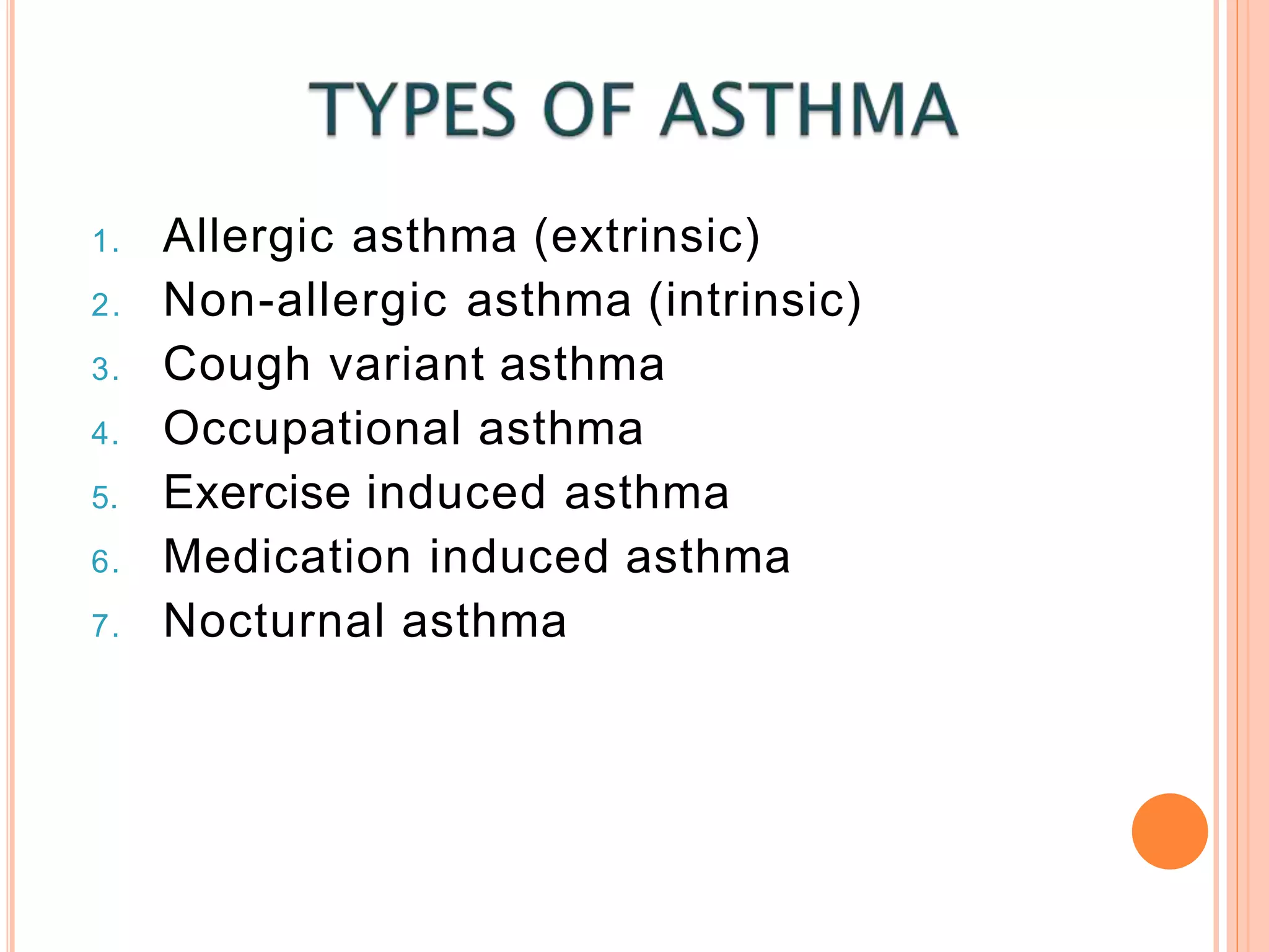 1. Allergic asthma (extrinsic)
2. Non-allergic asthma (intrinsic)
3. Cough variant asthma
4. Occupational asthma
5. Exercise induced asthma
6. Medication induced asthma
7. Nocturnal asthma
 