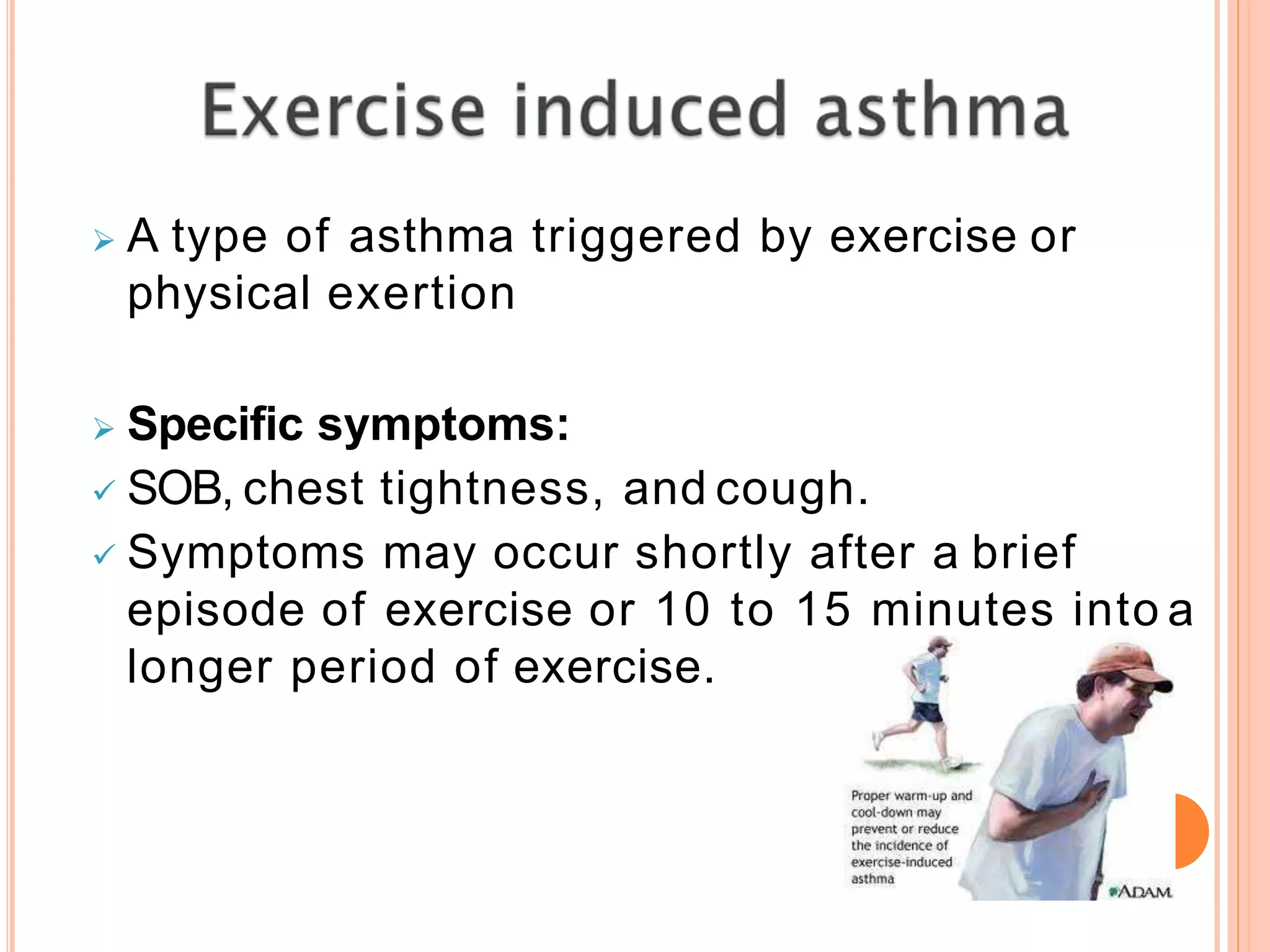  A type of asthma triggered by exercise or
physical exertion
 Specific symptoms:
 SOB, chest tightness, and cough.
 Symptoms may occur shortly after a brief
episode of exercise or 10 to 15 minutes into a
longer period of exercise.
 