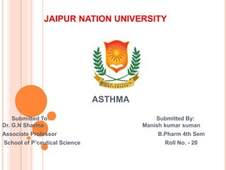 JAIPUR NATION UNIVERSITY
ASTHMA
Submitted To: Submitted By:
Dr. G.N Sharma Manish kumar suman
Associate Professor B.Pharm 4th Sem
School of P’ceutical Science Roll No. - 20
 