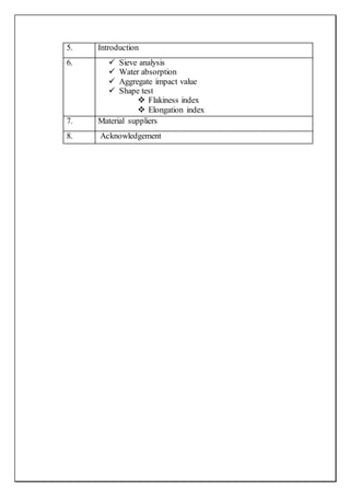 5. Introduction
6.  Sieve analysis
 Water absorption
 Aggregate impact value
 Shape test
 Flakiness index
 Elongation index
7. Material suppliers
8. Acknowledgement
 