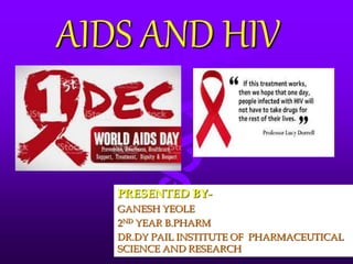 AIDS AND HIV
PRESENTED BY-
GANESH YEOLE
2ND YEAR B.PHARM
DR.DY PAIL INSTITUTE OF PHARMACEUTICAL
SCIENCE AND RESEARCH
 