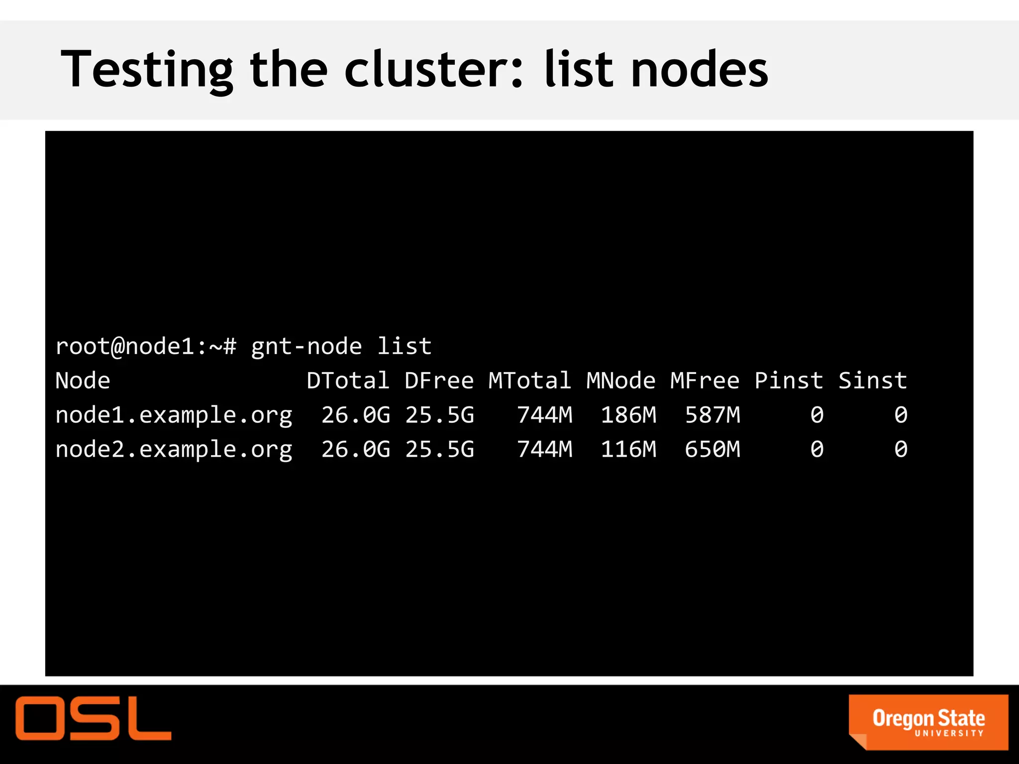 Testing the cluster: list nodes




root@node1:~# gnt-node list
Node              DTotal DFree MTotal MNode MFree Pinst Sinst
node1.example.org 26.0G 25.5G    744M 186M 587M       0     0
node2.example.org 26.0G 25.5G    744M 116M 650M       0     0
 