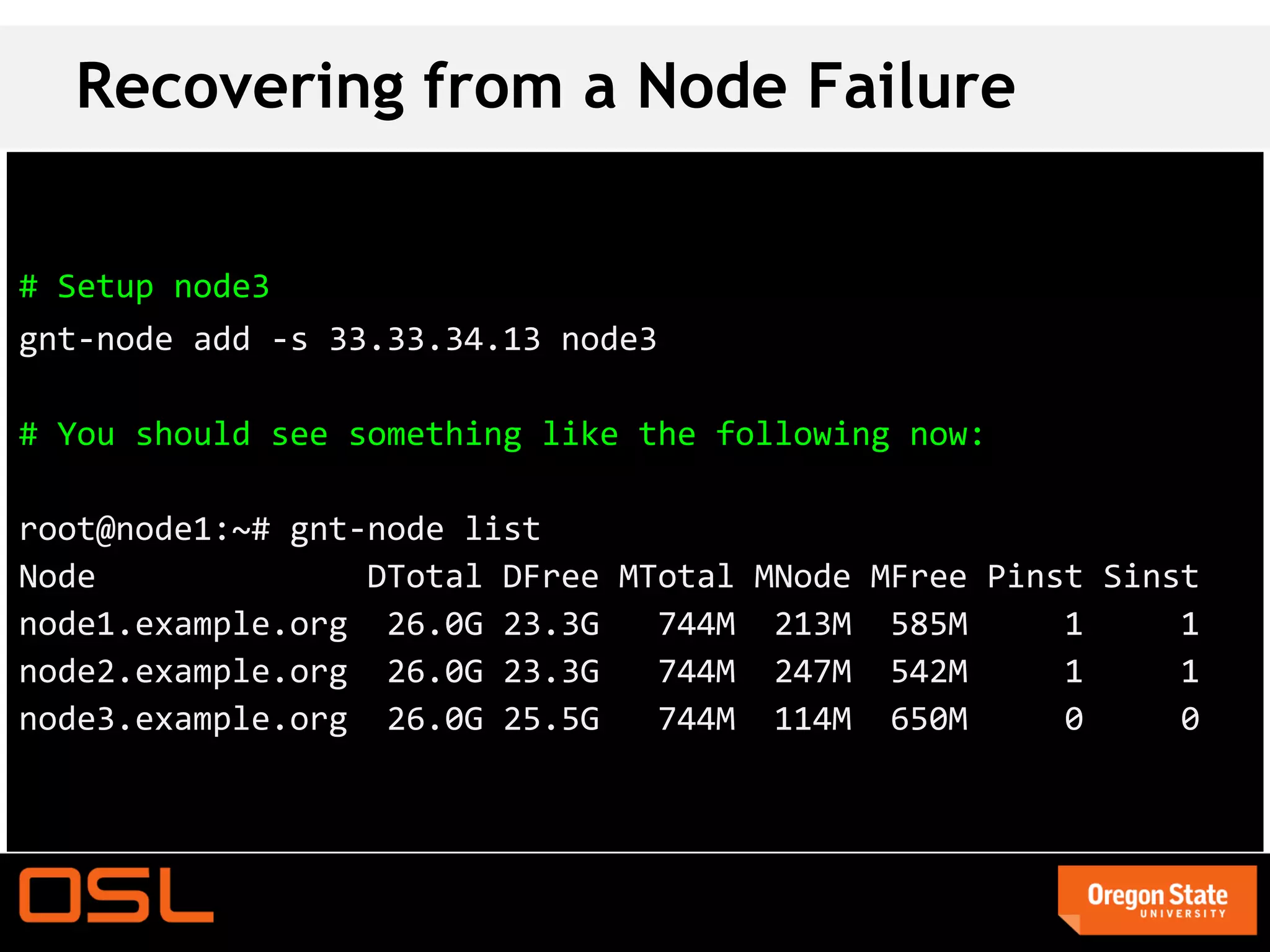 Recovering from a Node Failure

# Setup node3
gnt-node add -s 33.33.34.13 node3

# You should see something like the following now:

root@node1:~# gnt-node list
Node              DTotal DFree MTotal MNode MFree Pinst Sinst
node1.example.org 26.0G 23.3G    744M 213M 585M       1     1
node2.example.org 26.0G 23.3G    744M 247M 542M       1     1
node3.example.org 26.0G 25.5G    744M 114M 650M       0     0
 