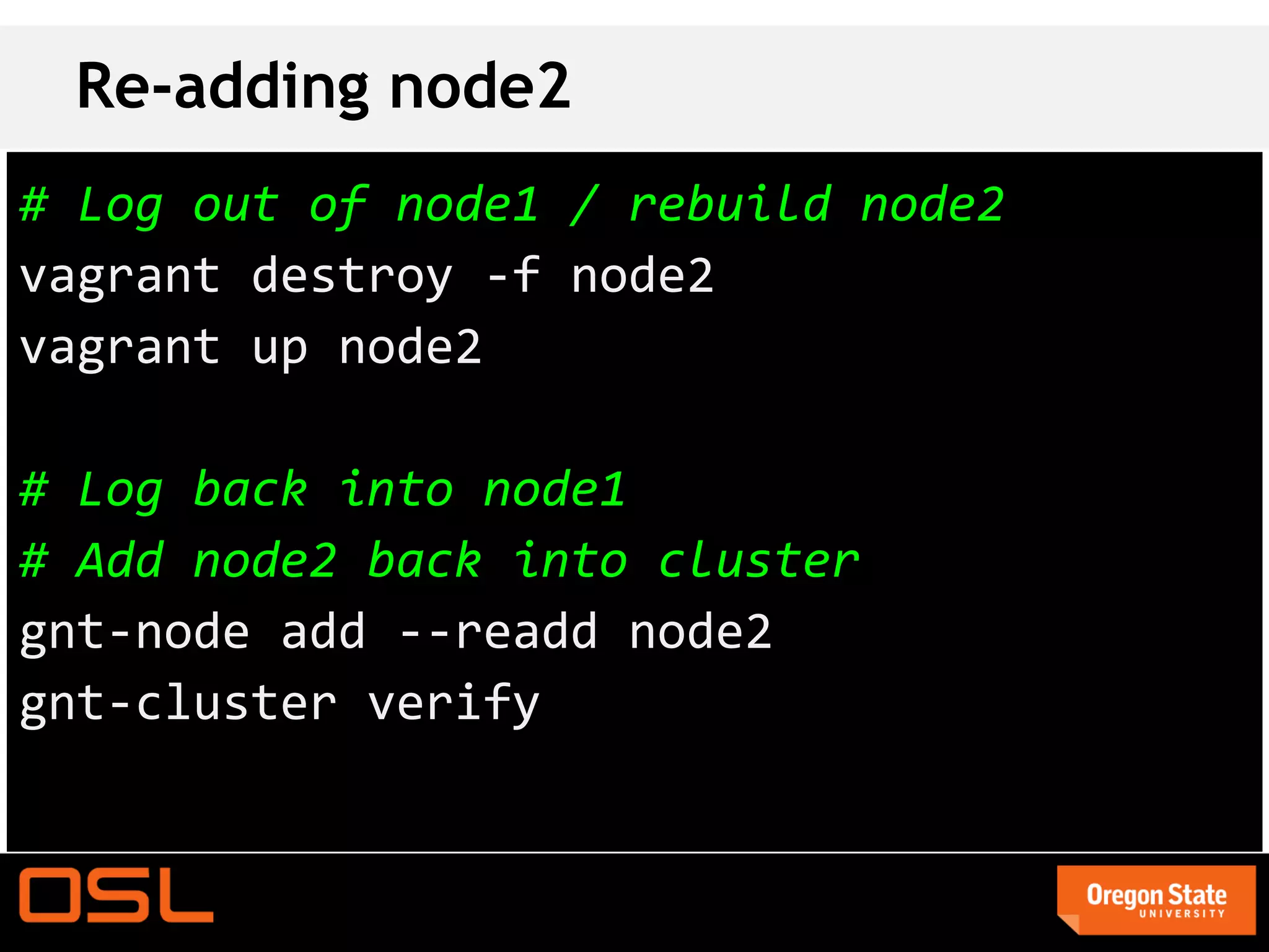 Re-adding node2
# Log out of node1 / rebuild node2
vagrant destroy -f node2
vagrant up node2

# Log back into node1
# Add node2 back into cluster
gnt-node add --readd node2
gnt-cluster verify
 