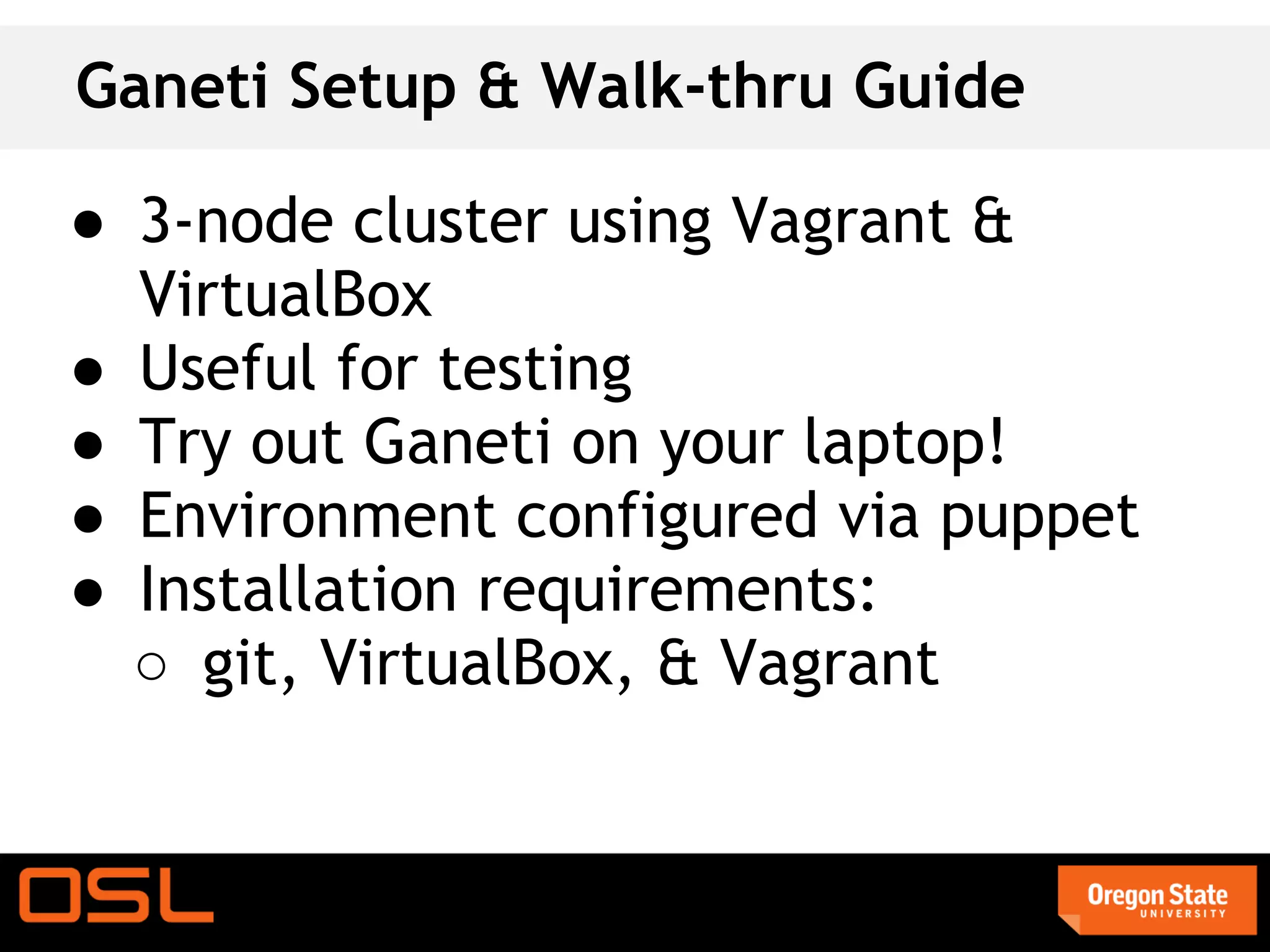 Ganeti Setup & Walk-thru Guide

● 3-node cluster using Vagrant &
  VirtualBox
● Useful for testing
● Try out Ganeti on your laptop!
● Environment configured via puppet
● Installation requirements:
  ○ git, VirtualBox, & Vagrant
 