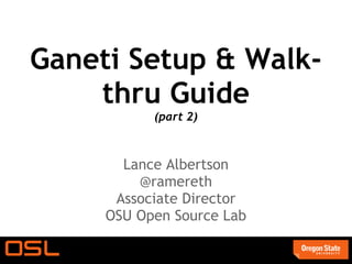 Ganeti Setup & Walk-
    thru Guide
           (part 2)



       Lance Albertson
         @ramereth
      Associate Director
     OSU Open Source Lab
 
