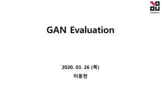 GAN Evaluation
2020. 03. 26 (목)
이동헌
 