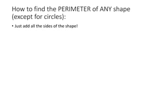 How to find the PERIMETER of ANY shape
(except for circles):
• Just add all the sides of the shape!
 