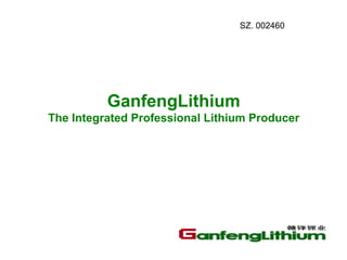 SZ. 002460

GanfengLithium
The Integrated Professional Lithium Producer

 