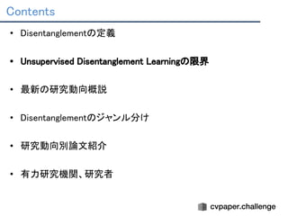 Contents 
• Disentanglementの定義 
 
• Unsupervised Disentanglement Learningの限界 
 
• 最新の研究動向概説 
 
• Disentanglementのジャンル分け 
 
• 研究動向別論文紹介 
 
• 有力研究機関、研究者 
 