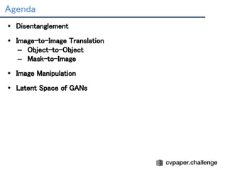 Agenda 
• Disentanglement 
　 
• Image-to-Image Translation 
– Object-to-Object 
– Mask-to-Image 
 
• Image Manipulation 
 
• Latent Space of GANs 
 