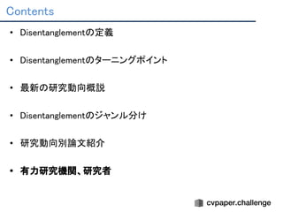 Contents 
• Disentanglementの定義 
 
• Disentanglementのターニングポイント 
 
• 最新の研究動向概説 
 
• Disentanglementのジャンル分け 
 
• 研究動向別論文紹介 
 
• 有力研究機関、研究者 
 