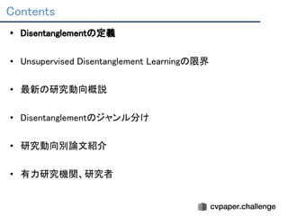 Contents 
• Disentanglementの定義 
 
• Unsupervised Disentanglement Learningの限界 
 
• 最新の研究動向概説 
 
• Disentanglementのジャンル分け 
 
• 研究動向別論文紹介 
 
• 有力研究機関、研究者 
 