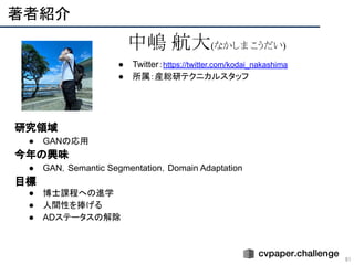 ● Twitter：https://twitter.com/kodai_nakashima
● 所属：産総研テクニカルスタッフ
　研究領域
● GANの応用
　今年の興味
● GAN，Semantic Segmentation，Domain Adaptation
　目標
● 博士課程への進学
● 人間性を捧げる
● ADステータスの解除 
著者紹介 
91
中嶋 航大(なかしま こうだい)
 