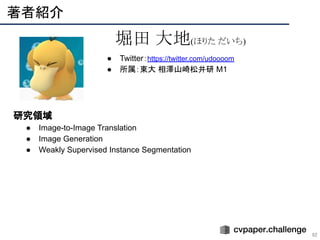 　研究領域
● Image-to-Image Translation
● Image Generation
● Weakly Supervised Instance Segmentation
● Twitter：https://twitter.com/udoooom
● 所属：東大 相澤山崎松井研 M1
著者紹介 
92
堀田 大地(ほりた だいち)
 
