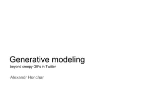 Generative modeling
beyond creepy GIFs in Twitter
Alexandr Honchar
 