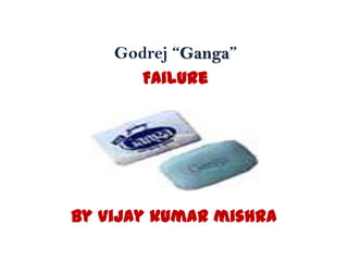 Godrej “Ganga”
Failure

By Vijay kumar mishra

 