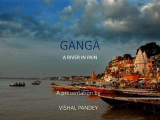 GANGA
A RIVER IN PAIN
A presentation by
VISHAL PANDEY
 