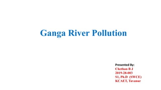 Presented By:
Chethan B J
2019-28-003
S1, Ph.D (SWCE)
KCAET, Tavanur
Ganga River Pollution
 