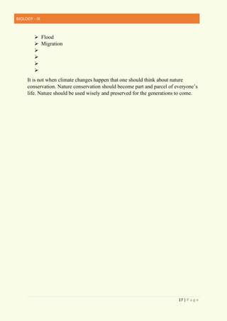 BIOLOGY - IX
17 | P a g e
➢ Flood
➢ Migration
➢
➢
➢
➢
It is not when climate changes happen that one should think about nature
conservation. Nature conservation should become part and parcel of everyone’s
life. Nature should be used wisely and preserved for the generations to come.
 