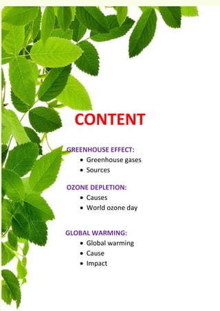 BIOLOGY - IX
6 | P a g e
CONTENT
GREENHOUSE EFFECT:
• Greenhouse gases
• Sources
OZONE DEPLETION:
• Causes
• World ozone day
GLOBAL WARMING:
• Global warming
• Cause
• Impact
 