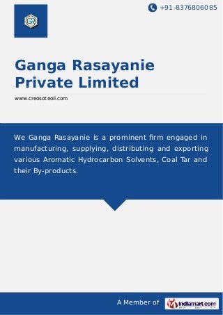 +91-8376806085
A Member of
Ganga Rasayanie
Private Limited
www.creosoteoil.com
We Ganga Rasayanie is a prominent ﬁrm engaged in
manufacturing, supplying, distributing and exporting
various Aromatic Hydrocarbon Solvents, Coal Tar and
their By-products.
 