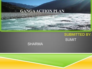 SUBMITTED BY:
SUMIT
SHARMA
GANGAACTION PLAN
 