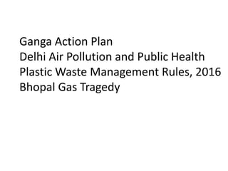Ganga Action Plan
Delhi Air Pollution and Public Health
Plastic Waste Management Rules, 2016
Bhopal Gas Tragedy
 