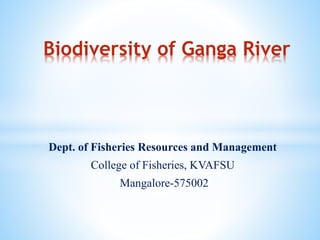 Dept. of Fisheries Resources and Management
College of Fisheries, KVAFSU
Mangalore-575002
Biodiversity of Ganga River
 