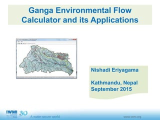 Ganga Environmental Flow
Calculator and its Applications
Nishadi Eriyagama
Kathmandu, Nepal
September 2015
 