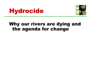Hydrocide

Why our rivers are dying and
 the agenda for change
      g              g
 