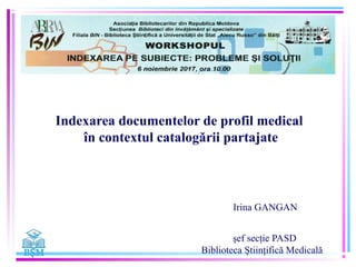 Indexarea documentelor de profil medical
în contextul catalogării partajate
Irina GANGAN
şef secţie PASD
Biblioteca Ştiinţifică Medicală
 