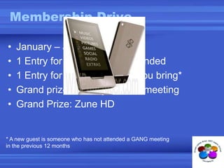 Membership DriveJanuary – June 20101 Entry for each meeting attended1 Entry for each new guest you bring*Grand prize drawing at June meetingGrand Prize: Zune HD* A new guest is someone who has not attended a GANG meeting in the previous 12 months