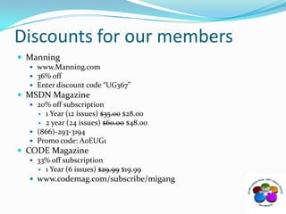 Discounts for our membersManningwww.Manning.com36% offEnter discount code “UG367”MSDN Magazine20% off subscription1 Year (12 issues) $35.00 $28.002 year (24 issues) $60.00 $48.00(866)‐293‐3194Promo code: A0EUG1CODE Magazine33% off subscription1 Year (6 issues) $29.99 $19.99www.codemag.com/subscribe/migang 